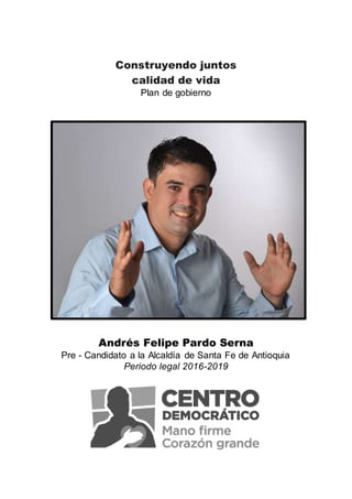 Construyendo juntos
calidad de vida
Plan de gobierno
Andrés Felipe Pardo Serna
Pre - Candidato a la Alcaldía de Santa Fe de Antioquia
Periodo legal 2016-2019
 