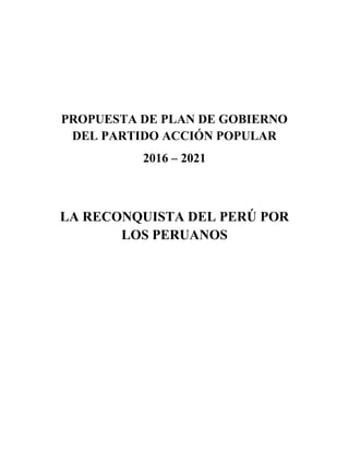 PROPUESTA DE PLAN DE GOBIERNO
DEL PARTIDO ACCIÓN POPULAR
2016 – 2021
LA RECONQUISTA DEL PERÚ POR
LOS PERUANOS
 