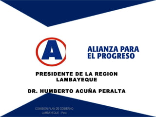 COMISION PLAN DE GOBIERNO LAMBAYEQUE - Perú PRESIDENTE DE LA REGION LAMBAYEQUE DR. HUMBERTO ACUÑA PERALTA 