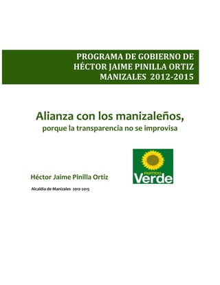 PROGRAMA DE GOBIERNO DE
                      HÉCTOR JAIME PINILLA ORTIZ
                           MANIZALES 2012-2015



  Alianza con los manizaleños,
     porque la transparencia no se improvisa




Héctor Jaime Pinilla Ortiz
Alcaldía de Manizales 2012-2015
 