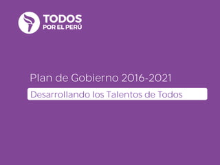 Plan de Gobierno 2016-2021
Desarrollando los Talentos de Todos
 