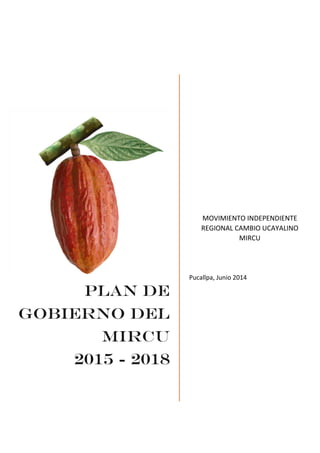 PLAN DE
GOBIERNO DEL
MIRCU
2015 - 2018
MOVIMIENTO INDEPENDIENTE
REGIONAL CAMBIO UCAYALINO
MIRCU
Pucallpa, Junio 2014
 