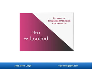 José María Olayo olayo.blogspot.com
Personas con
discapacidad intelectual
o del desarrollo
Plan
de Igualdad
 