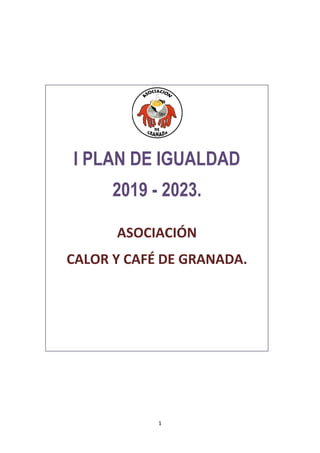 1
I PLAN DE IGUALDAD
2019 - 2023.
ASOCIACIÓN
CALOR Y CAFÉ DE GRANADA.
 