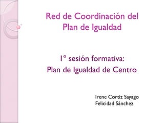 Red de Coordinación del
Plan de Igualdad
1º sesión formativa:
Plan de Igualdad de Centro
Irene Cortiz Sayago
Felicidad Sánchez
 