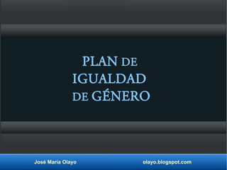 PLAN DE 
IGUALDAD 
DE GÉNERO 
José María Olayo olayo.blogspot.com 
 