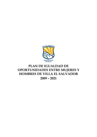 PLAN DE IGUALDAD DE
OPORTUNIDADES ENTRE MUJERES Y
 HOMBRES DE VILLA EL SALVADOR
          2009 – 2021
 