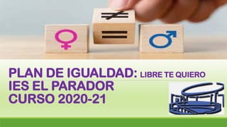 PLAN DE IGUALDAD: LIBRE TE QUIERO
IES EL PARADOR
CURSO 2020-21
 