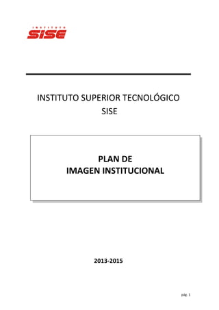 pág. 1
INSTITUTO SUPERIOR TECNOLÓGICO
SISE
2013-2015
PLAN DE
IMAGEN INSTITUCIONAL
 