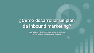 ¿Cómo desarrollar un plan
de inbound marketing?
Una revisión de los puntos más importantes
dentro de una estrategia de inbound.
 