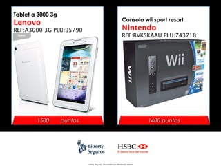 Tablet a 3000 3g

Consola wii sport resort

Lenovo
REF:A3000 3G PLU:95790

1500

Nintendo
REF:RVKSKAAU PLU:743718

puntos

1400 puntos

Liberty Seguros - Documento con información Interna

 