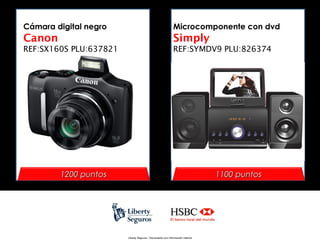 Cámara digital negro

Microcomponente con dvd

Canon

Simply

REF:SX160S PLU:637821

REF:SYMDV9 PLU:826374

1200 puntos

1100 puntos

Liberty Seguros - Documento con información Interna

 