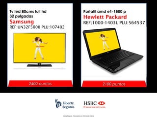 Tv led 80cms full hd
32 pulgadas

Portatil amd e1-1500 p

Samsung

REF:1000-1403L PLU:564537

Hewlett Packard

REF:UN32F5000 PLU:107402

2400 puntos

2100 puntos

Liberty Seguros - Documento con información Interna

 