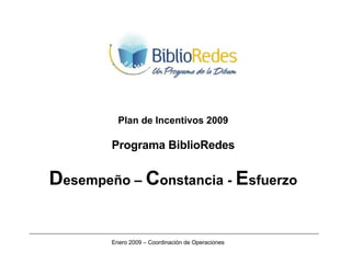 Plan de Incentivos 2009 Programa BiblioRedes D esempeño –  C onstancia -  E sfuerzo Enero 2009 – Coordinación de Operaciones 