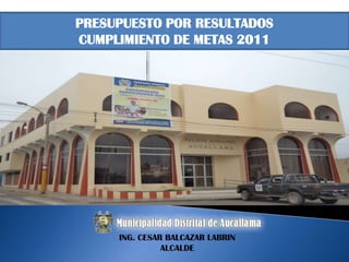 PRESUPUESTO POR RESULTADOS
CUMPLIMIENTO DE METAS 2011




     ING. CESAR BALCAZAR LABRIN
               ALCALDE
 
