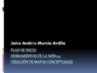 PLAN DE INICIO
HERRAMIENTAS DE LA WEB 2.0
CREACIÓN DE MAPAS CONCEPTUALES
Jairo Andrés Murcia Ardila
 