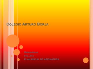 COLEGIO ARTURO BORJA




        Matemáticas
        8vo. Año
        PLAN INICIAL DE ASIGNATURA
 