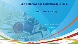 Plan de Innovación Educativa 2016-2017
SIRIUS e-Learning
Ramiro Aduviri Velasco
@ravsirius
 