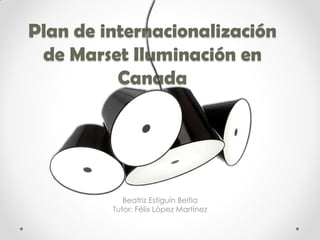 Plan de internacionalización
de Marset Iluminación en
Canada

Beatriz Estiguín Beitia
Tutor: Félix López Martínez

 