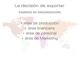 La decisión de exportar
CAMBIOS DE ORGANIZACIÓN:
• área de producción
• área financiera
• área de personal
• área de Marketing
 