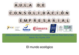 El mundo ecológico
¿Estoy preparado para la internacionalización? Elabora tu plan por Rosa Vañó y Clara
García. 10 y 12 junio. UCA
 