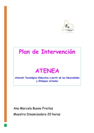 Ana Marcela Bueno Freitas
Maestra Dinamizadora 20 horas
Plan de Intervención
ATENEA
Atención Tecnológica-Educativa a partir de las Necesidades
y Enfoques Actuales
 