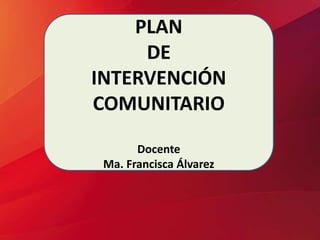 PLAN
DE
INTERVENCIÓN
COMUNITARIO
Docente
Ma. Francisca Álvarez
 