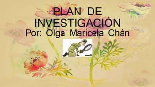 PLAN DE
INVESTIGACIÓN
Por: Olga Maricela Chán
 