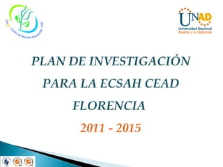 PLAN DE INVESTIGACIÓN PARA LA ECSAH CEAD FLORENCIA  2011 - 2015 