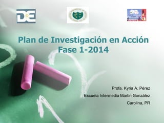 Plan de Investigación en Acción
Fase 1-2014
Profa. Kyria A. Pérez
Escuela Intermedia Martin González
Carolina, PR
 
