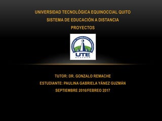 UNIVERSIDAD TECNOLÓGICA EQUINOCCIAL QUITO
SISTEMA DE EDUCACIÓN A DISTANCIA
PROYECTOS
TUTOR: DR. GONZALO REMACHE
ESTUDIANTE: PAULINA GABRIELA YÁNEZ GUZMÁN
SEPTIEMBRE 2016/FEBREO 2017
 