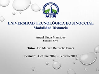 UNIVERSIDAD TECNOLÓGICA EQUINOCCIAL
Modalidad Distancia
Angel Unda Manrique
Séptimo Nivel
Tutor: Dr. Manuel Remache Bunci
Periodo: Octubre 2016 – Febrero 2017
 