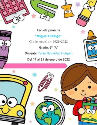 Escuela primaria
“Miguel Hidalgo”
Ciclo escolar 2021-2022
Grado: 6º “A”
Docente: Tania Natividad Holguin
Del 17 al 21 de enero de 2022
 