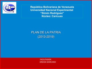 República Bolivariana de Vene zuela 
Universidad Nacional Experimental 
“Simón Rodríguez” 
Núcleo: Caricuao 
PPLLAANN DDEE LLAA PPAATTRRIIAA 
((22001133--22001199)) 
FACILITADOR: 
ONEIDA MARCANO 
 
