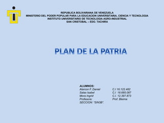 REPUBLICA BOLIVARIANA DE VENEZUELA
MINISTERIO DEL PODER POPULAR PARA LA EDUCACION UNIVERSITARIA, CIENCIA Y TECNOLOGIA
INSTITUTO UNIVERSITARIO DE TECNOLOGIA AGRO-INDUSTRIAL
SAN CRISTOBAL – EDO. TACHIRA
ALUMNOS:
Alarcon F. Daniel C.I 16.122.482
Salas Isabel C.I 18.685.087
Mora Ingrid C.I. 12.397.873
Profesora: Prof. Bleima
SECCION: “SIN3B”.
 