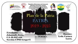 Plan de la Patria
PATRIA
2019 - 2025
Estudiante:
Johannalis Justo.
C.I: 31.337.459
Sección: CP05 Grupo#1
Docente:
Lcda. Carmen
Loero.
PNF CONTADURÍA
PÚBLICA .
 
