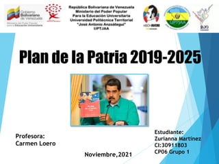 Plan de la Patria 2019-2025
Profesora:
Carmen Loero
Estudiante:
Zurianna Martínez
CI:30911803
CP06 Grupo 1
Noviembre,2021
 
