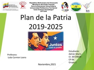 Plan de la Patria
2019-2025
Profesora:
Lcda Carmen Loero
Estudiante:
Adrián Marín
CI: 30729659
CP 06
Grupo 1
Noviembre,2021
 