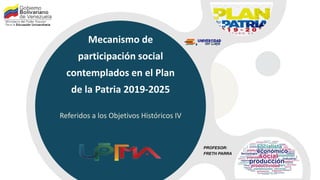 Referidos a los Objetivos Históricos IV
Mecanismo de
participación social
contemplados en el Plan
de la Patria 2019-2025
PROFESOR:
FRETH PARRA
 