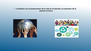  Contribuir con la preservación de la vida en el planeta y la salvación de la
especie humana.
 