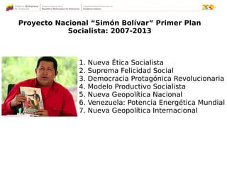 Proyecto Nacional “Simón Bolívar” Primer Plan
Socialista: 2007-2013
1. Nueva Ética Socialista
2. Suprema Felicidad Social
...