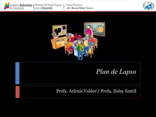 Plan de Lapso
Profa. Arlenis Valdez / Profa. Zulay Santil
 