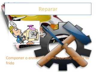 Reparar
Componer o enmendar el menoscabo que ha su
frido
 