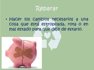 Reparar
• Hacer los cambios necesarios a una
cosa que está estropeada, rota o en
mal estado para que deje de estarlo.
 