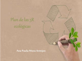Plan de las 5R
ecológicas
Ana Paula Mora Armijos
 