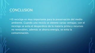 CONCLUSION
• El reciclaje es muy importante para la preservación del medio
ambiente. Cuando uno recicla se obtiene varias ventajas; con el
reciclaje se evita el desperdicio de la materia prima y recursos
no renovables, además se ahorra energía, se evita la
contaminación.
La reputa que la pario
miss
 