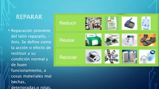 REPARAR
• Reparación proviene
del latín reparatĭo, -
ōnis. Se define como
la acción o efecto de
restituir a su
condición normal y
de buen
funcionamiento, a
cosas materiales mal
hechas,
deterioradas,o rotas.
 