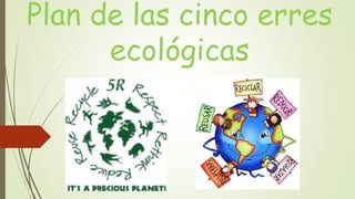 Plan de las cinco erres
ecológicas
 