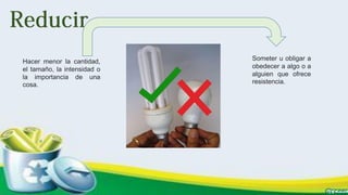 Hacer menor la cantidad,
el tamaño, la intensidad o
la importancia de una
cosa.
Someter u obligar a
obedecer a algo o a
alguien que ofrece
resistencia.
 