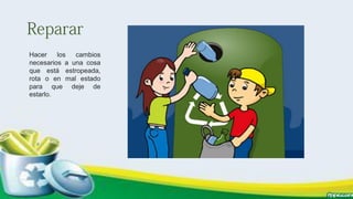 Hacer los cambios
necesarios a una cosa
que está estropeada,
rota o en mal estado
para que deje de
estarlo.
 
